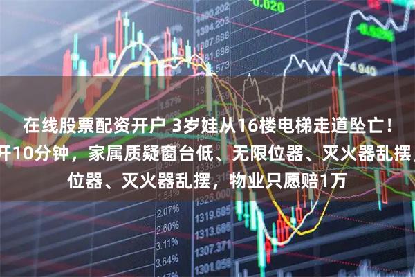 在线股票配资开户 3岁娃从16楼电梯走道坠亡！母亲扔垃圾仅离开10分钟，家属质疑窗台低、无限位器、灭火器乱摆，物业只愿赔1万