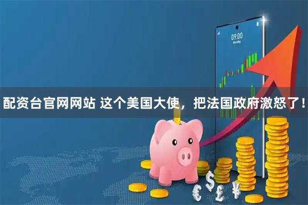 配资台官网网站 这个美国大使，把法国政府激怒了！