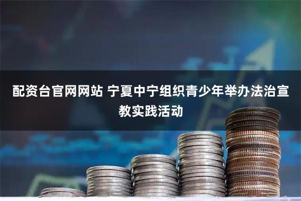 配资台官网网站 宁夏中宁组织青少年举办法治宣教实践活动