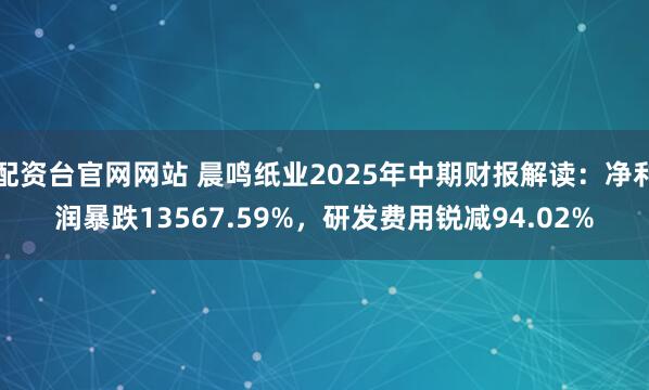 配资台官网网站 晨鸣纸业2025年中期财报解读：净利润暴跌13567.59%，研发费用锐减94.02%
