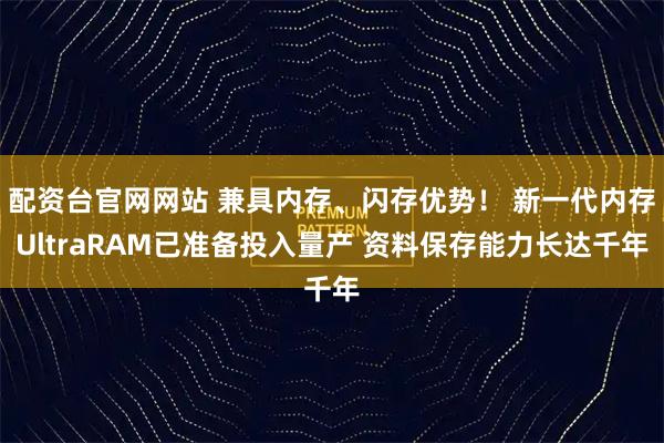 配资台官网网站 兼具内存、闪存优势！ 新一代内存UltraRAM已准备投入量产 资料保存能力长达千年