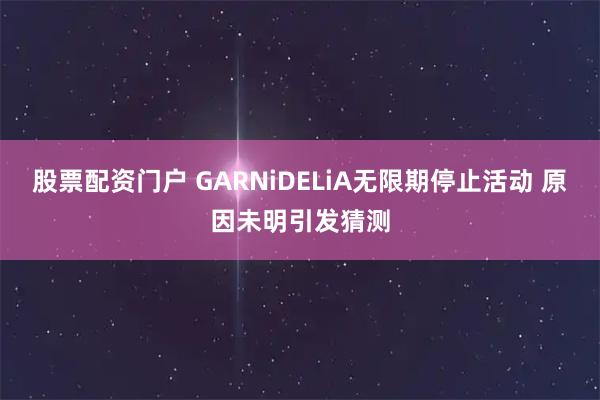 股票配资门户 GARNiDELiA无限期停止活动 原因未明引发猜测