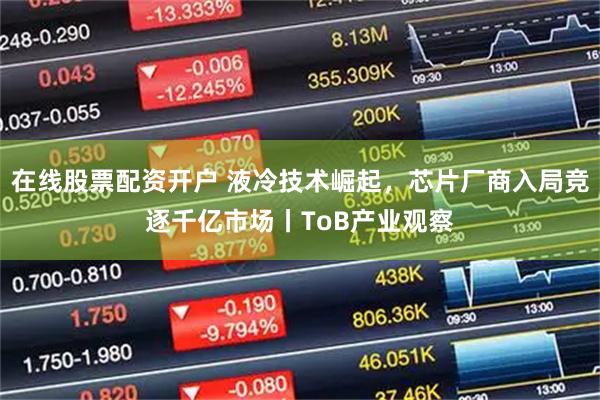 在线股票配资开户 液冷技术崛起,芯片厂商入局竞逐千亿市场丨ToB产业观察