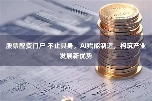 股票配资门户 不止具身,AI赋能制造,构筑产业发展新优势