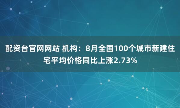 配资台官网网站 机构：8月全国100个城市新建住宅平均价格同比上涨2.73%
