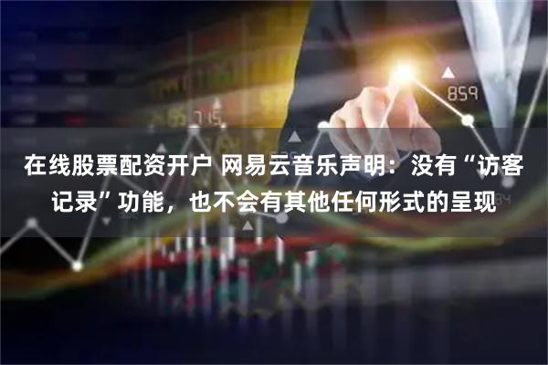 在线股票配资开户 网易云音乐声明:没有“访客记录”功能,也不会有其他任何形式的呈现