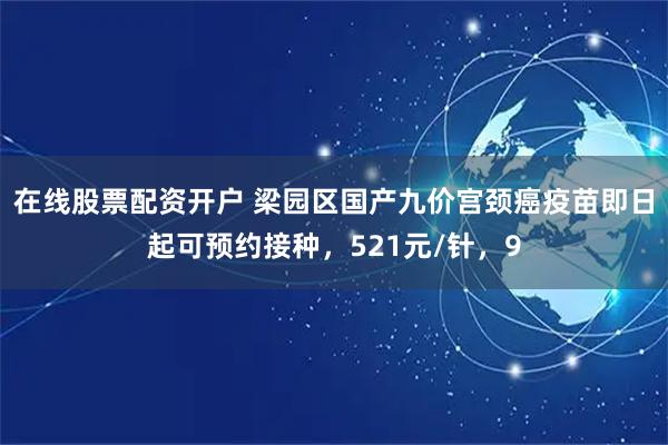 在线股票配资开户 梁园区国产九价宫颈癌疫苗即日起可预约接种,521元/针,9