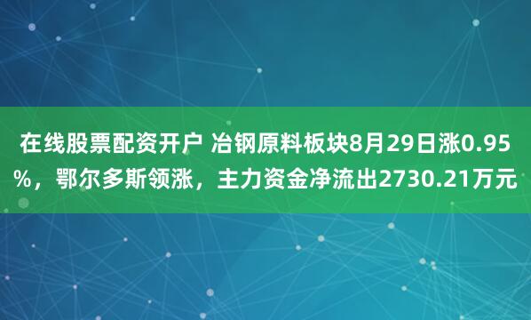 在线股票配资开户 冶钢原料板块8月29日涨0.95%，鄂尔多斯领涨，主力资金净流出2730.21万元