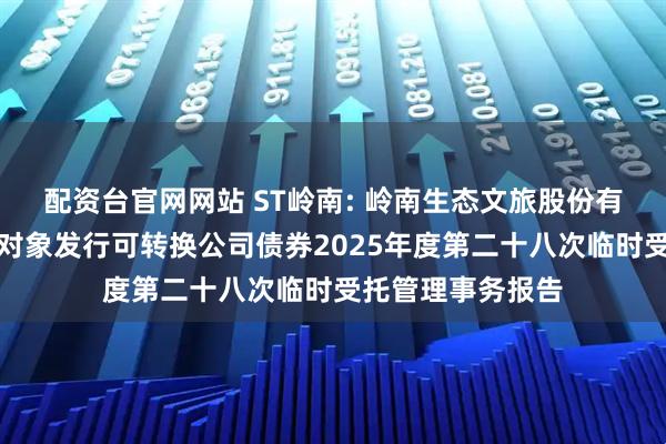 配资台官网网站 ST岭南: 岭南生态文旅股份有限公司向不特定对象发行可转换公司债券2025年度第二十八次临时受托管理事务报告