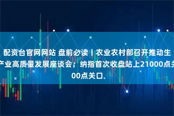 配资台官网网站 盘前必读丨农业农村部召开推动生猪产业高质量发展座谈会；纳指首次收盘站上21000点关口