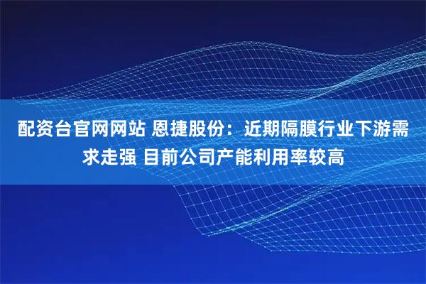 配资台官网网站 恩捷股份：近期隔膜行业下游需求走强 目前公司产能利用率较高