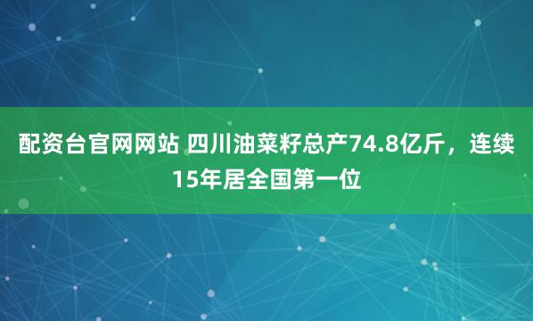 配资台官网网站 四川油菜籽总产74.8亿斤，连续15年居全国第一位
