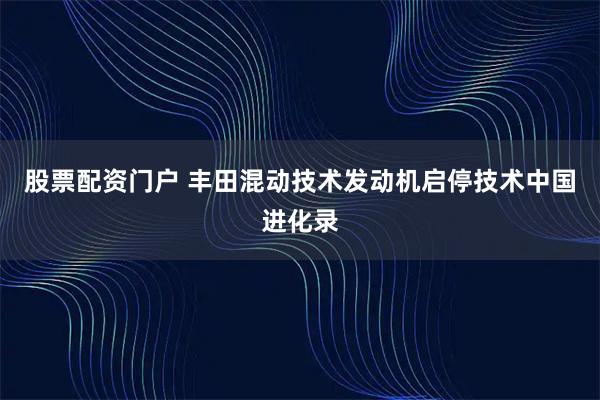 股票配资门户 丰田混动技术发动机启停技术中国进化录