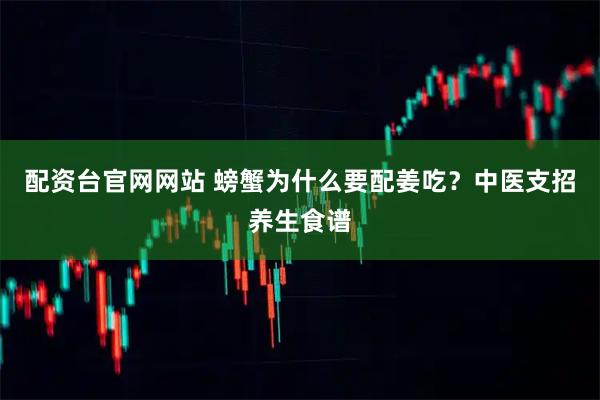 配资台官网网站 螃蟹为什么要配姜吃?中医支招养生食谱