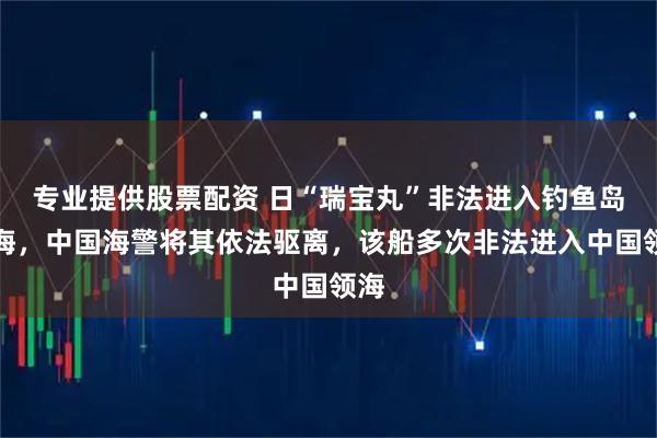 专业提供股票配资 日“瑞宝丸”非法进入钓鱼岛领海，中国海警将其依法驱离，该船多次非法进入中国领海