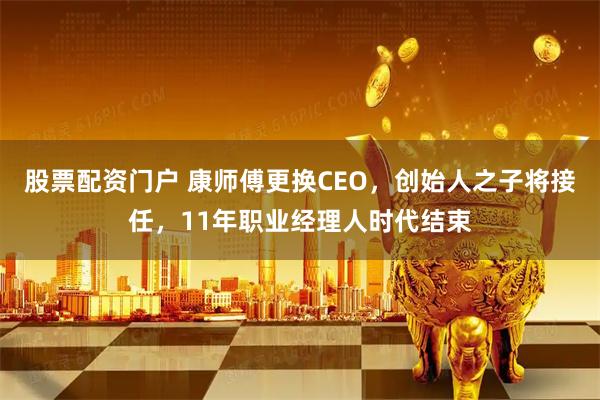 股票配资门户 康师傅更换CEO，创始人之子将接任，11年职业经理人时代结束
