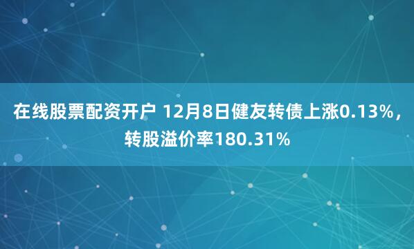 在线股票配资开户 12月8日健友转债上涨0.13%，转股溢价率180.31%