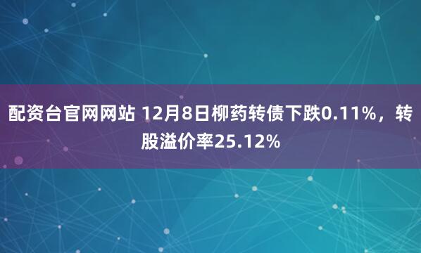 配资台官网网站 12月8日柳药转债下跌0.11%,转股溢价率25.12%