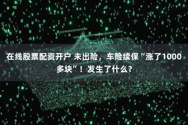 在线股票配资开户 未出险，车险续保“涨了1000多块”！发生了什么？