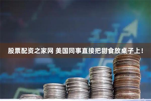 股票配资之家网 美国同事直接把甜食放桌子上！