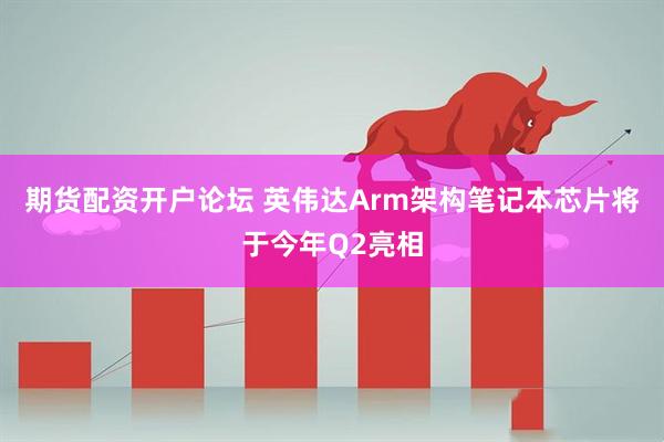 期货配资开户论坛 英伟达Arm架构笔记本芯片将于今年Q2亮相