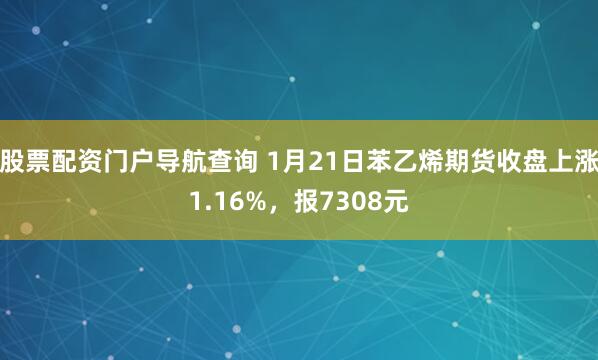 股票配资门户导航查询 1月21日苯乙烯期货收盘上涨1.16%，报7308元