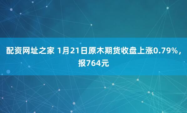配资网址之家 1月21日原木期货收盘上涨0.79%，报764元