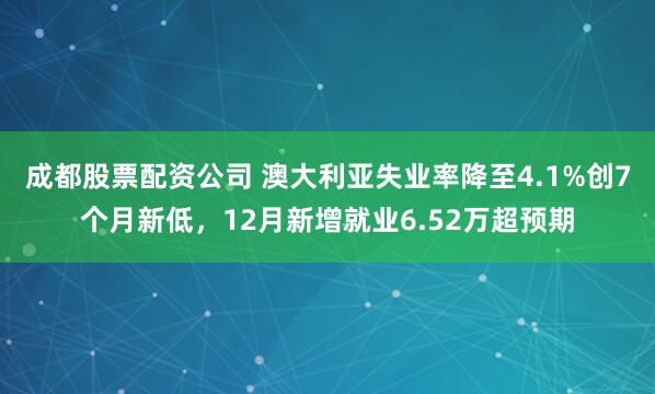 成都股票配资公司 澳大利亚失业率降至4.1%创7个月新低，12月新增就业6.52万超预期