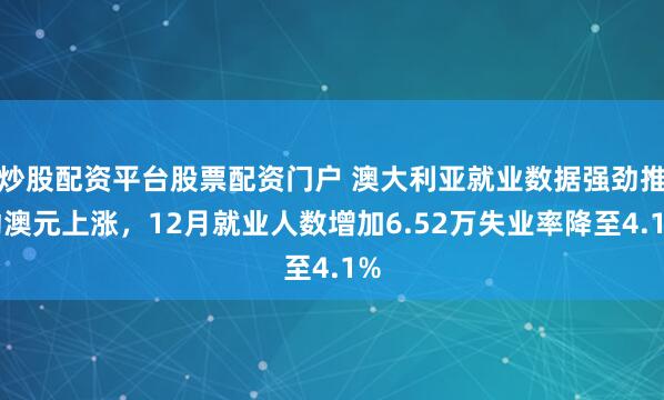 炒股配资平台股票配资门户 澳大利亚就业数据强劲推动澳元上涨，12月就业人数增加6.52万失业率降至4.1%