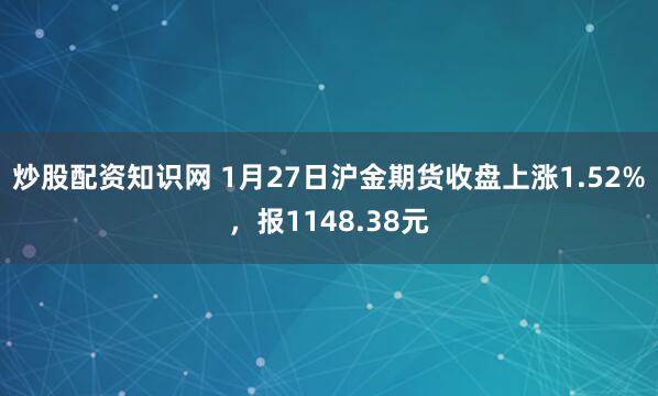 炒股配资知识网 1月27日沪金期货收盘上涨1.52%，报1148.38元