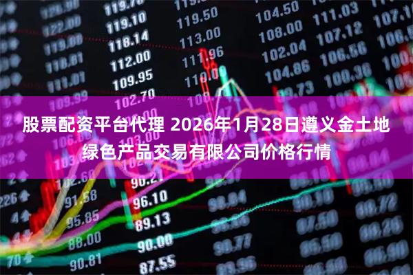 股票配资平台代理 2026年1月28日遵义金土地绿色产品交易有限公司价格行情