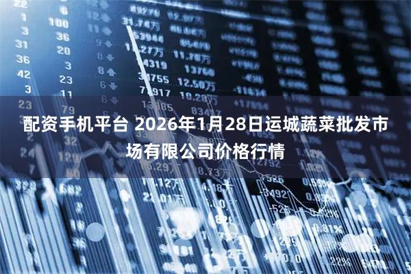 配资手机平台 2026年1月28日运城蔬菜批发市场有限公司价格行情