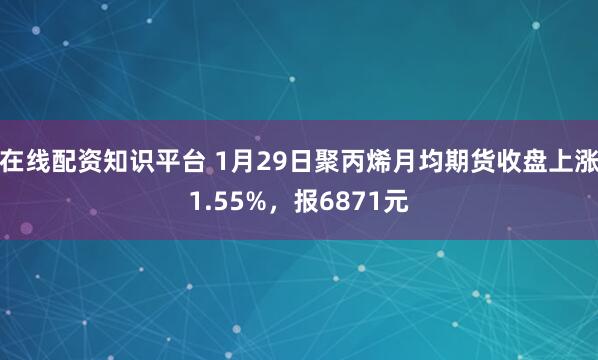 在线配资知识平台 1月29日聚丙烯月均期货收盘上涨1.55%，报6871元
