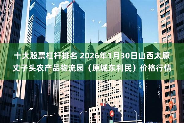 十大股票杠杆排名 2026年1月30日山西太原丈子头农产品物流园（原城东利民）价格行情