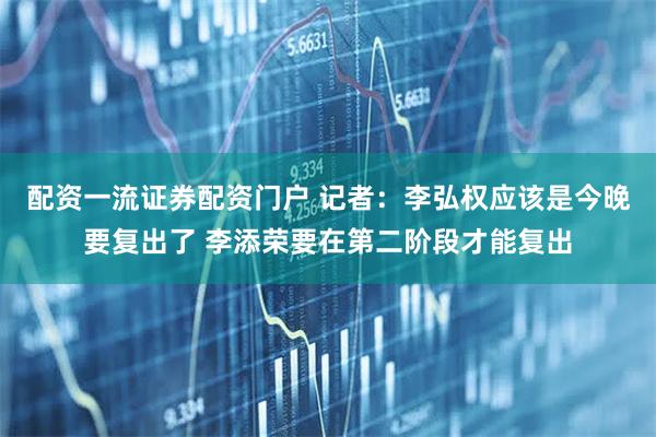 配资一流证券配资门户 记者：李弘权应该是今晚要复出了 李添荣要在第二阶段才能复出