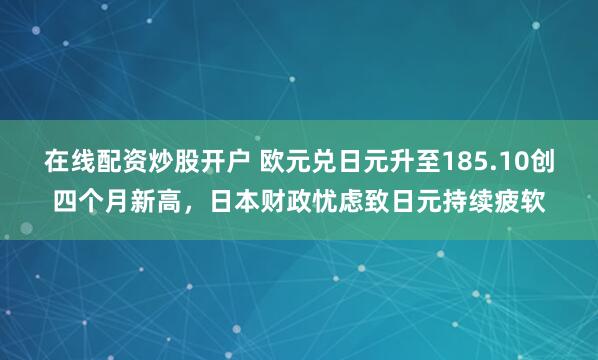 在线配资炒股开户 欧元兑日元升至185.10创四个月新高，日本财政忧虑致日元持续疲软