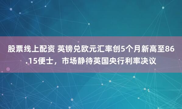 股票线上配资 英镑兑欧元汇率创5个月新高至86.15便士，市场静待英国央行利率决议