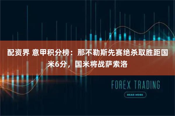 配资界 意甲积分榜：那不勒斯先赛绝杀取胜距国米6分，国米将战萨索洛