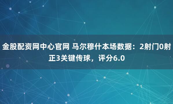 金股配资网中心官网 马尔穆什本场数据：2射门0射正3关键传球，评分6.0