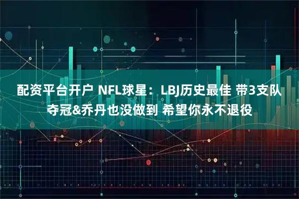 配资平台开户 NFL球星：LBJ历史最佳 带3支队夺冠&乔丹也没做到 希望你永不退役