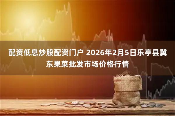 配资低息炒股配资门户 2026年2月5日乐亭县冀东果菜批发市场价格行情