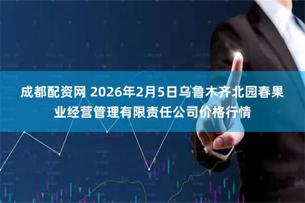 成都配资网 2026年2月5日乌鲁木齐北园春果业经营管理有限责任公司价格行情