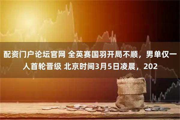 配资门户论坛官网 全英赛国羽开局不顺，男单仅一人首轮晋级 北京时间3月5日凌晨，202