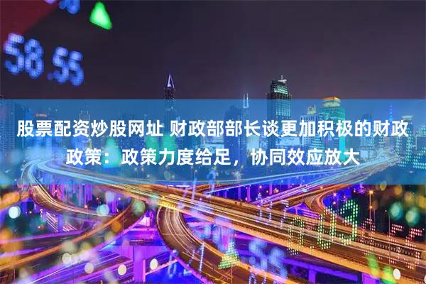 股票配资炒股网址 财政部部长谈更加积极的财政政策：政策力度给足，协同效应放大
