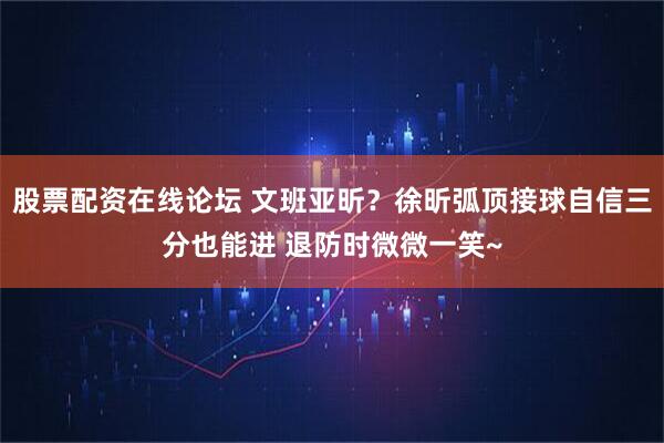 股票配资在线论坛 文班亚昕？徐昕弧顶接球自信三分也能进 退防时微微一笑~
