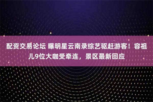 配资交易论坛 曝明星云南录综艺驱赶游客！容祖儿9位大咖受牵连，景区最新回应