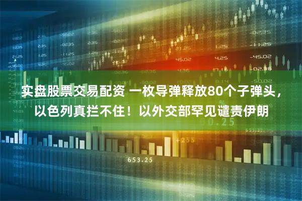 实盘股票交易配资 一枚导弹释放80个子弹头，以色列真拦不住！以外交部罕见谴责伊朗