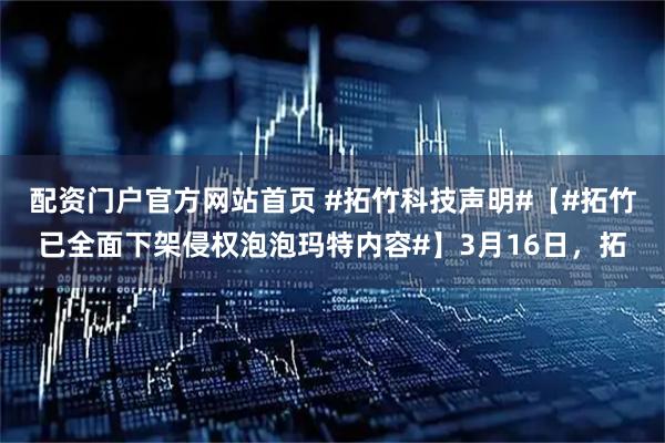 配资门户官方网站首页 #拓竹科技声明#【#拓竹已全面下架侵权泡泡玛特内容#】3月16日,拓