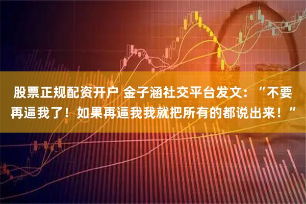 股票正规配资开户 金子涵社交平台发文:“不要再逼我了!如果再逼我我就把所有的都说出来!”