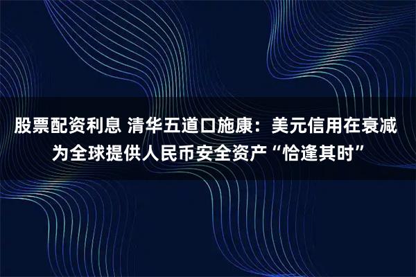股票配资利息 清华五道口施康：美元信用在衰减 为全球提供人民币安全资产“恰逢其时”